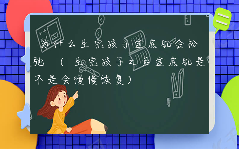 为什么生完孩子盆底肌会松弛 (生完孩子之后盆底肌是不是会慢慢恢复)